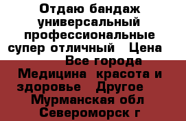 Отдаю бандаж универсальный профессиональные супер отличный › Цена ­ 900 - Все города Медицина, красота и здоровье » Другое   . Мурманская обл.,Североморск г.